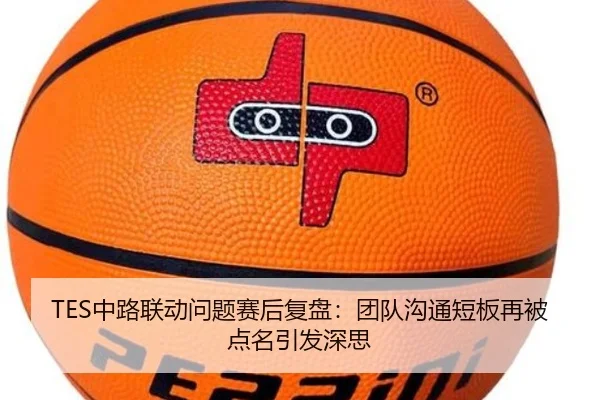 TES中路联动问题赛后复盘：团队沟通短板再被点名引发深思