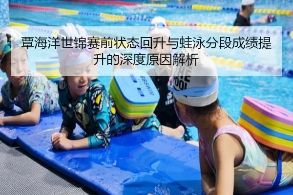 覃海洋世锦赛前状态回升与蛙泳分段成绩提升的深度原因解析
