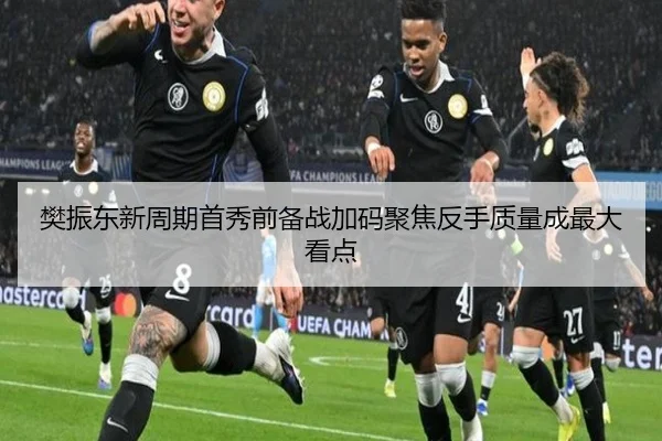 樊振东新周期首秀前备战加码聚焦反手质量成最大看点