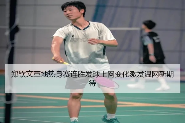 郑钦文草地热身赛连胜发球上网变化激发温网新期待