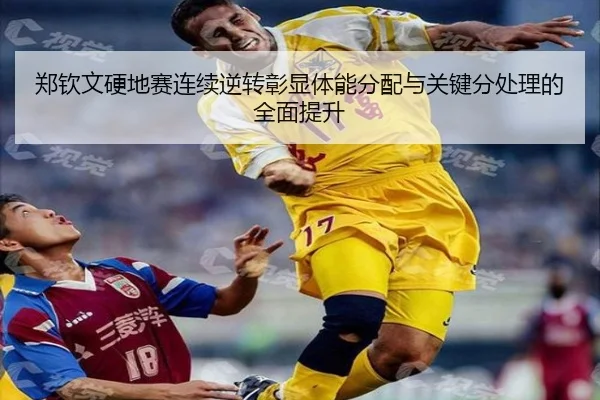 郑钦文硬地赛连续逆转彰显体能分配与关键分处理的全面提升