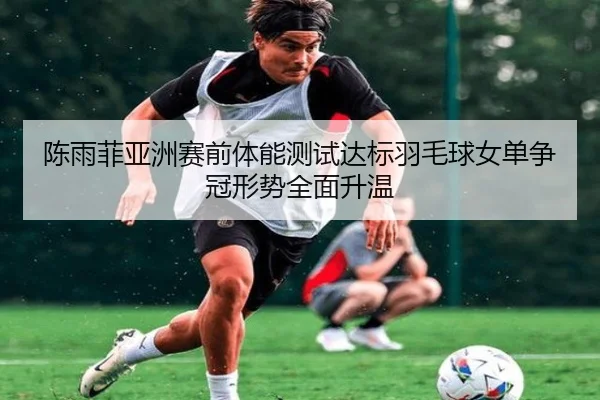 陈雨菲亚洲赛前体能测试达标羽毛球女单争冠形势全面升温