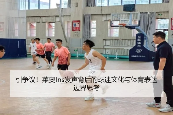 引争议！莱奥Ins发声背后的球迷文化与体育表达边界思考