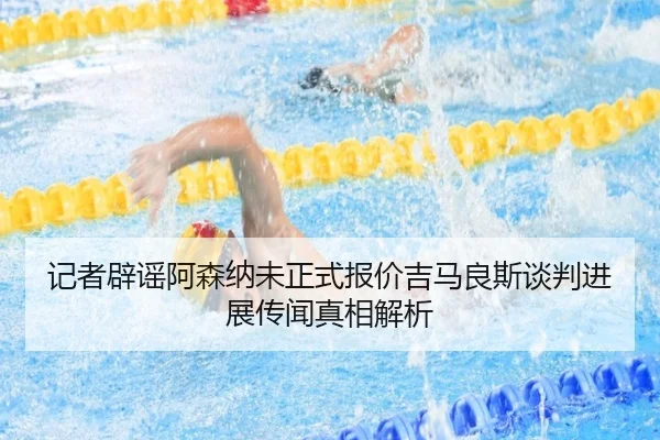 记者辟谣阿森纳未正式报价吉马良斯谈判进展传闻真相解析