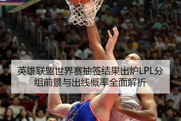 英雄联盟世界赛抽签结果出炉LPL分组前景与出线概率全面解析