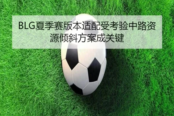 BLG夏季赛版本适配受考验中路资源倾斜方案成关键