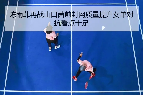 陈雨菲再战山口茜前封网质量提升女单对抗看点十足