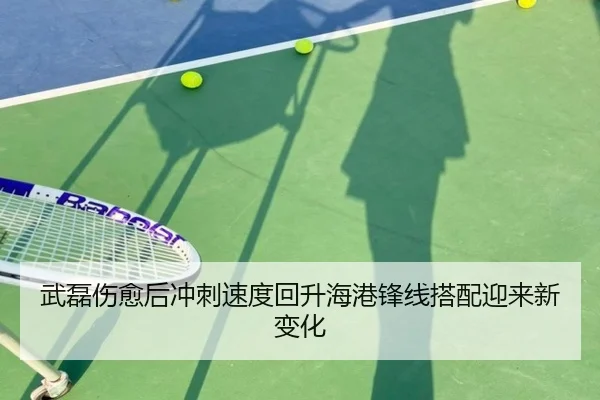 武磊伤愈后冲刺速度回升海港锋线搭配迎来新变化