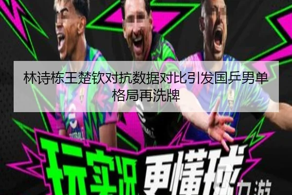 林诗栋王楚钦对抗数据对比引发国乒男单格局再洗牌
